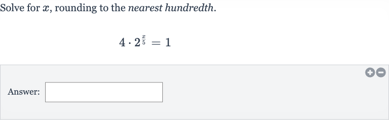 Solve for 
x, rounding to the nearest hundredth.

4*2^((x)/(5))=1
Answer: