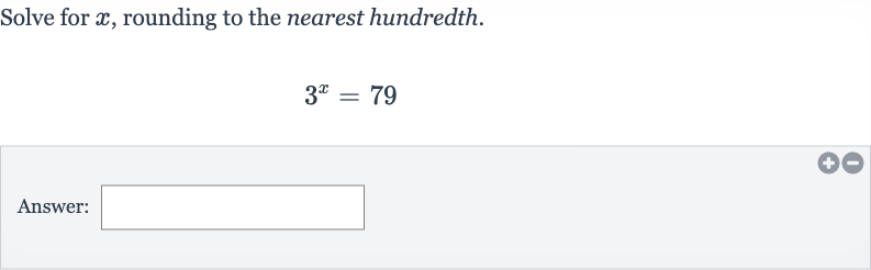 Solve for 
x, rounding to the nearest hundredth.

3^(x)=79
Answer:
