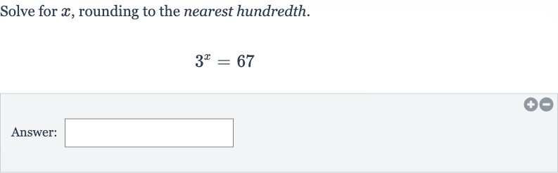 Solve for 
x, rounding to the nearest hundredth.

3^(x)=67
Answer: