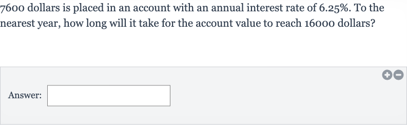 7600 dollars is placed in an account with an annual interest rate of 
6.25%. To the nearest year, how long will it take for the account value to reach 16000 dollars?
Answer: