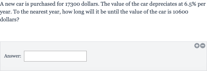 A new car is purchased for 17300 dollars. The value of the car depreciates at 
6.5% per year. To the nearest year, how long will it be until the value of the car is 10600 dollars?
Answer: