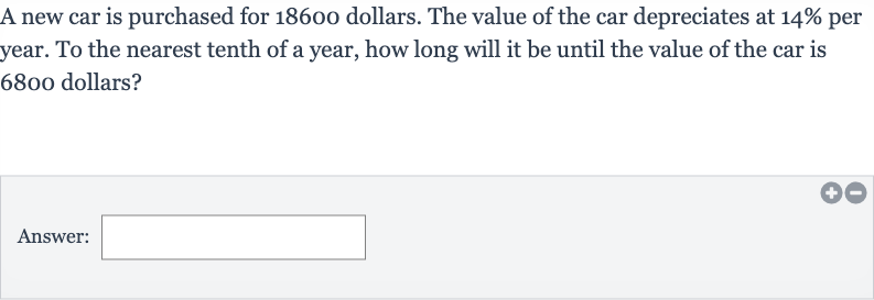 A new car is purchased for 18600 dollars. The value of the car depreciates at 
14% per year. To the nearest tenth of a year, how long will it be until the value of the car is 6800 dollars?
Answer: