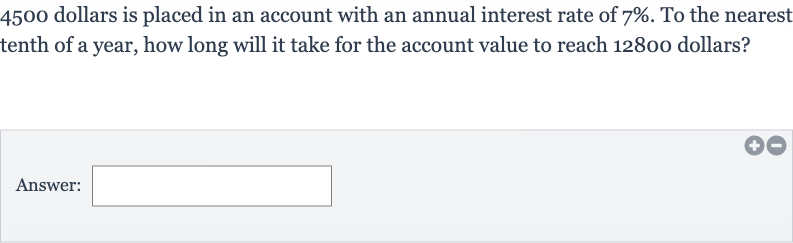 4500 dollars is placed in an account with an annual interest rate of 
7%. To the nearest tenth of a year, how long will it take for the account value to reach 12800 dollars?
Answer: