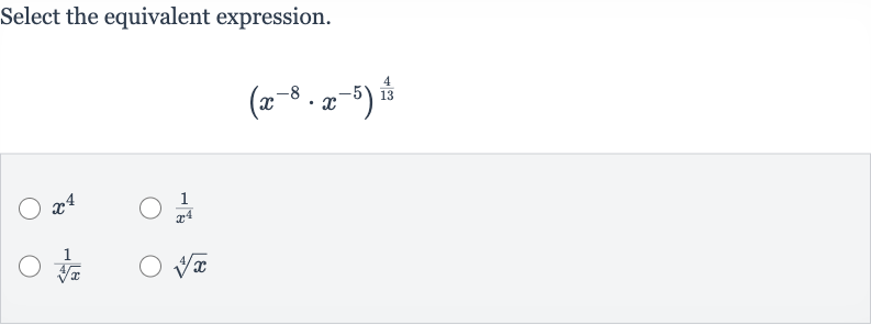 Select the equivalent expression.

(x^(-8)*x^(-5))^((4)/(13))

x^(4)

(1)/(x^(4))

(1)/(root(4)(x))

root(4)(x)