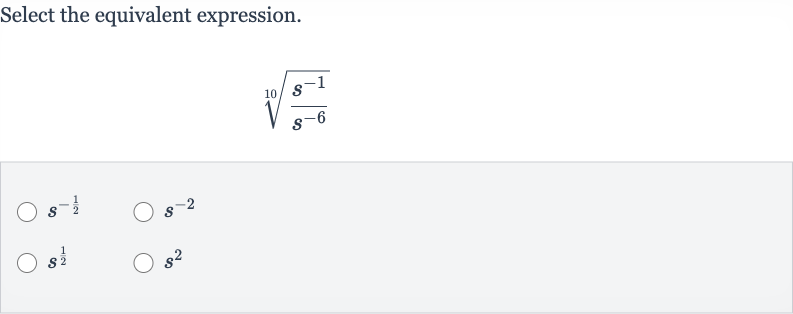 Select the equivalent expression.

root(10)((s^(-1))/(s^(-6)))

s^(-(1)/(2))

s^(-2)

s^((1)/(2))

s^(2)