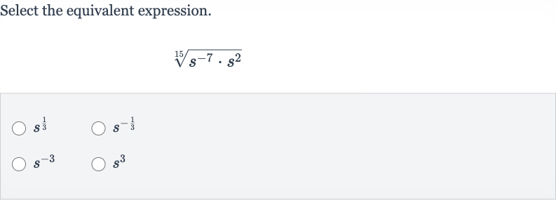 Select the equivalent expression.

root(15)(s^(-7)*s^(2))

s^((1)/(3))

s^(-(1)/(3))

s^(-3)

s^(3)