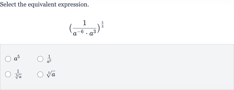 Select the equivalent expression.

((1)/(a^(-6)*a^(3)))^((5)/(3))

a^(5)

(1)/(a^(5))

(1)/(root(5)(a))

root(5)(a)