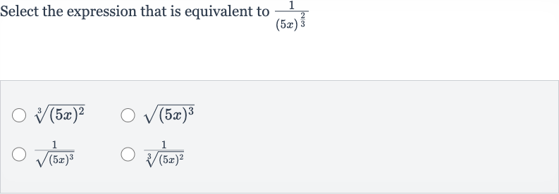 Select the expression that is equivalent to 
(1)/((5x)^((2)/(3)))

root(3)((5x)^(2))

sqrt((5x)^(3))

(1)/(sqrt((5x)^(3)))

(1)/(root(3)((5x)^(2)))