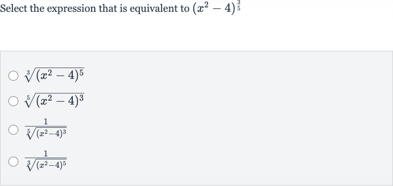 Select the expression that is equivalent to 
(x^(2)-4)^((3)/(5))

root(3)((x^(2)-4)^(5))

root(5)((x^(2)-4)^(3))

(1)/(root(5)((x^(2)-4)^(3)))

(1)/(root(3)((x^(2)-4)^(5)))
