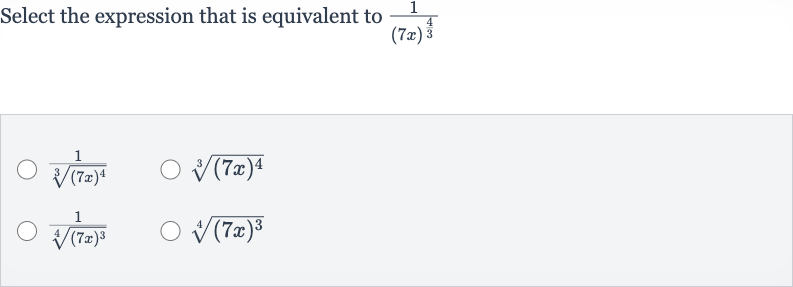 Select the expression that is equivalent to 
(1)/((7x)^((4)/(3)))

(1)/(root(3)((7x)^(4)))

root(3)((7x)^(4))

(1)/(root(4)((7x)^(3)))

root(4)((7x)^(3))
