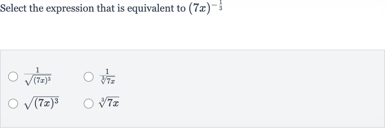 Select the expression that is equivalent to 
(7x)^(-(1)/(3))

(1)/(sqrt((7x)^(3)))

(1)/(root(3)(7x))

sqrt((7x)^(3))

root(3)(7x)