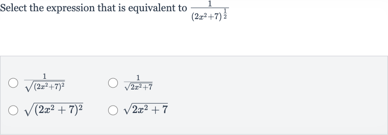 Select the expression that is equivalent to 
(1)/((2x^(2)+7)^((1)/(2)))

(1)/(sqrt((2x^(2)+7)^(2)))

(1)/(sqrt(2x^(2)+7))

sqrt((2x^(2)+7)^(2))

sqrt(2x^(2)+7)