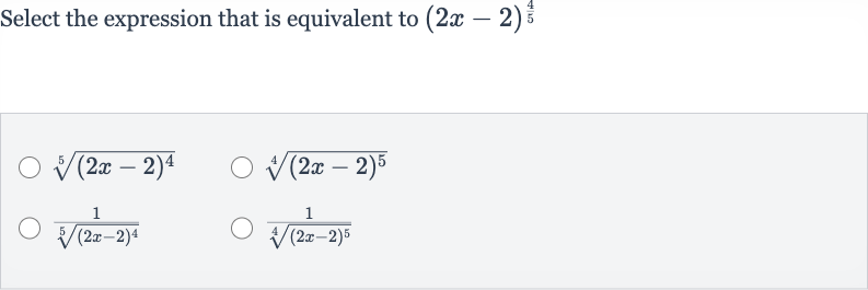 Select the expression that is equivalent to 
(2x-2)^((4)/(5))

root(5)((2x-2)^(4))

root(4)((2x-2)^(5))

(1)/(root(5)((2x-2)^(4)))

(1)/(root(4)((2x-2)^(5)))