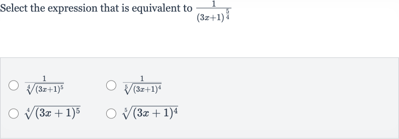 Select the expression that is equivalent to 
(1)/((3x+1)^((5)/(4)))

(1)/(root(4)((3x+1)^(5)))

(1)/(root(5)((3x+1)^(4)))

root(4)((3x+1)^(5))

root(5)((3x+1)^(4))