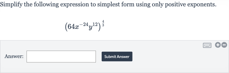 Simplify the following expression to simplest form using only positive exponents.

(64x^(-24)y^(12))^((4)/(3))
Answer:
