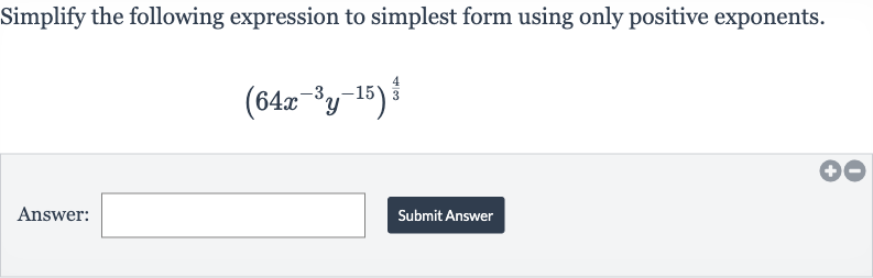 Simplify the following expression to simplest form using only positive exponents.

(64x^(-3)y^(-15))^((4)/(3))
Answer:
