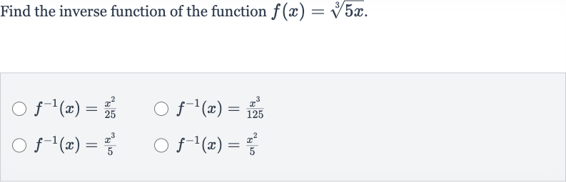 Find the inverse function of the function 
f(x)=root(3)(5x).

f^(-1)(x)=(x^(2))/(25)

f^(-1)(x)=(x^(3))/(125)

f^(-1)(x)=(x^(3))/(5)

f^(-1)(x)=(x^(2))/(5)