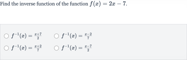 Find the inverse function of the function 
f(x)=2x-7.

f^(-1)(x)=(x+7)/(2)

f^(-1)(x)=(x-2)/(7)

f^(-1)(x)=(x+2)/(7)

f^(-1)(x)=(x-7)/(2)