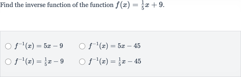 Find the inverse function of the function 
f(x)=(1)/(5)x+9.

f^(-1)(x)=5x-9

f^(-1)(x)=5x-45

f^(-1)(x)=(1)/(5)x-9

f^(-1)(x)=(1)/(5)x-45