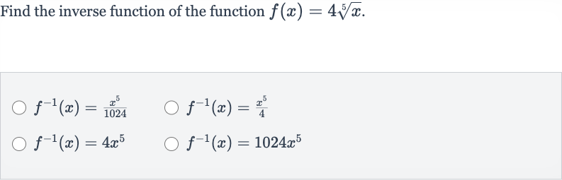 Find the inverse function of the function 
f(x)=4root(5)(x).

f^(-1)(x)=(x^(5))/(1024)

f^(-1)(x)=(x^(5))/(4)

f^(-1)(x)=4x^(5)

f^(-1)(x)=1024x^(5)