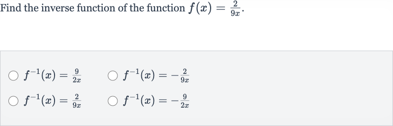 Find the inverse function of the function 
f(x)=(2)/(9x).

f^(-1)(x)=(9)/(2x)

f^(-1)(x)=-(2)/(9x)

f^(-1)(x)=(2)/(9x)

f^(-1)(x)=-(9)/(2x)