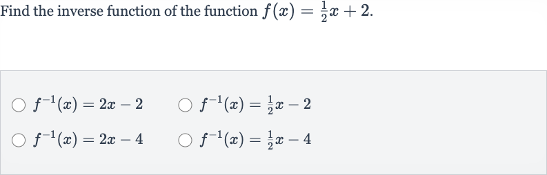 Find the inverse function of the function 
f(x)=(1)/(2)x+2.

f^(-1)(x)=2x-2

f^(-1)(x)=(1)/(2)x-2

f^(-1)(x)=2x-4

f^(-1)(x)=(1)/(2)x-4