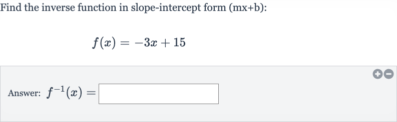 Find the inverse function in slope-intercept form 
(mx+b) :

f(x)=-3x+15
Answer: 
f^(-1)(x)=