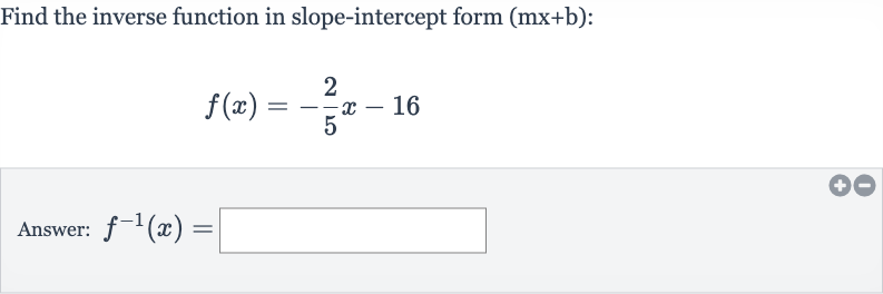Find the inverse function in slope-intercept form 
(mx+b) :

f(x)=-(2)/(5)x-16
Answer: 
f^(-1)(x)=