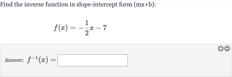 Find the inverse function in slope-intercept form 
(mx+b) :

f(x)=-(1)/(2)x-7
Answer: 
f^(-1)(x)=