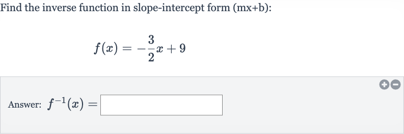 Find the inverse function in slope-intercept form 
(mx+b) :

f(x)=-(3)/(2)x+9
Answer: 
f^(-1)(x)=