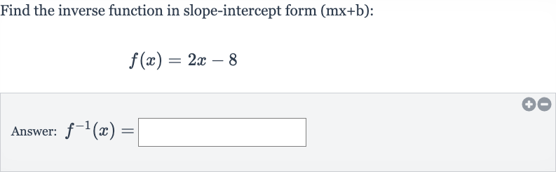 Find the inverse function in slope-intercept form 
(mx+b) :

f(x)=2x-8
Answer: 
f^(-1)(x)=