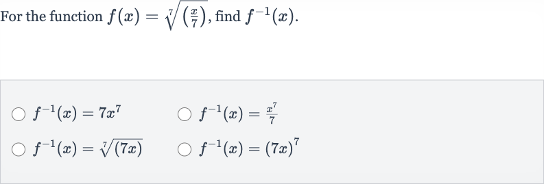 For the function 
f(x)=root(7)(((x)/(7))), find 
f^(-1)(x).

f^(-1)(x)=7x^(7)

f^(-1)(x)=(x^(7))/(7)

f^(-1)(x)=root(7)((7x))

f^(-1)(x)=(7x)^(7)