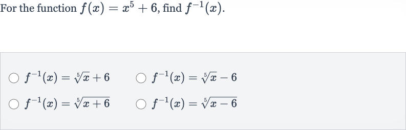 For the function 
f(x)=x^(5)+6, find 
f^(-1)(x).

f^(-1)(x)=root(5)(x)+6

f^(-1)(x)=root(5)(x)-6

f^(-1)(x)=root(5)(x+6)

f^(-1)(x)=root(5)(x-6)