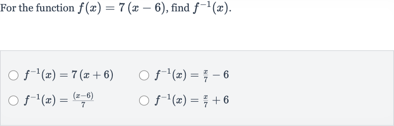 For the function 
f(x)=7(x-6), find 
f^(-1)(x).

f^(-1)(x)=7(x+6)

f^(-1)(x)=(x)/(7)-6

f^(-1)(x)=((x-6))/(7)

f^(-1)(x)=(x)/(7)+6