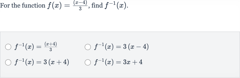 For the function 
f(x)=((x-4))/(3), find 
f^(-1)(x).

f^(-1)(x)=((x+4))/(3)

f^(-1)(x)=3(x-4)

f^(-1)(x)=3(x+4)

f^(-1)(x)=3x+4