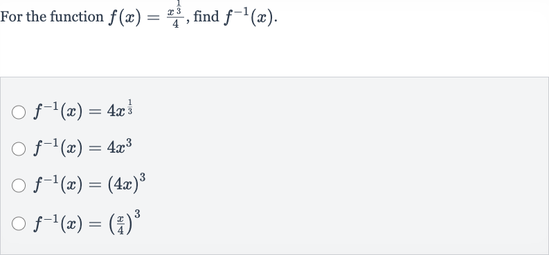 For the function 
f(x)=(x^((1)/(3)))/(4), find 
f^(-1)(x).

f^(-1)(x)=4x^((1)/(3))

f^(-1)(x)=4x^(3)

f^(-1)(x)=(4x)^(3)

f^(-1)(x)=((x)/(4))^(3)