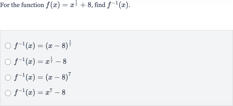 For the function 
f(x)=x^((1)/(7))+8, find 
f^(-1)(x).

f^(-1)(x)=(x-8)^((1)/(7))

f^(-1)(x)=x^((1)/(7))-8

f^(-1)(x)=(x-8)^(7)

f^(-1)(x)=x^(7)-8