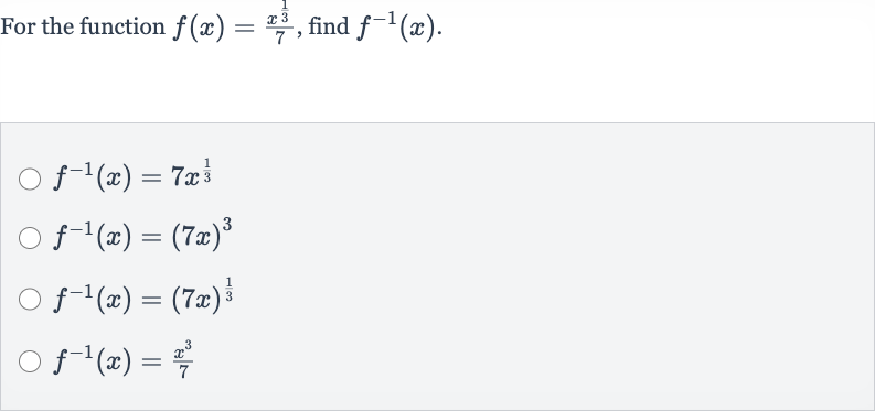 For the function 
f(x)=(x^((1)/(3)))/(7), find 
f^(-1)(x).

f^(-1)(x)=7x^((1)/(3))

f^(-1)(x)=(7x)^(3)

f^(-1)(x)=(7x)^((1)/(3))

f^(-1)(x)=(x^(3))/(7)