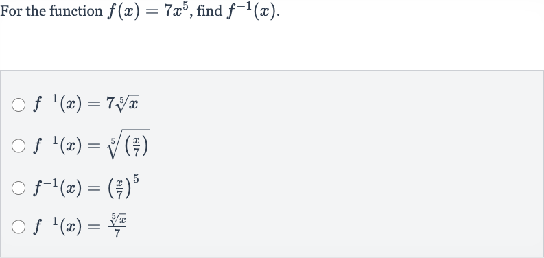 For the function 
f(x)=7x^(5), find 
f^(-1)(x).

f^(-1)(x)=7root(5)(x)

f^(-1)(x)=root(5)(((x)/(7)))

f^(-1)(x)=((x)/(7))^(5)

f^(-1)(x)=(root(5)(x))/(7)