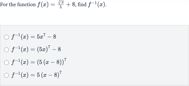 For the function 
f(x)=(root(7)(x))/(5)+8, find 
f^(-1)(x).

f^(-1)(x)=5x^(7)-8

f^(-1)(x)=(5x)^(7)-8

f^(-1)(x)=(5(x-8))^(7)

f^(-1)(x)=5(x-8)^(7)