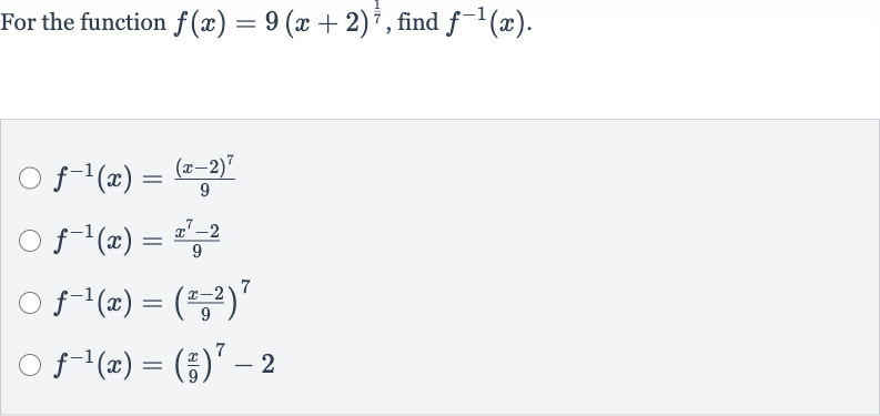 For the function 
f(x)=9(x+2)^((1)/(7)), find 
f^(-1)(x).

f^(-1)(x)=((x-2)^(7))/(9)

f^(-1)(x)=(x^(7)-2)/(9)

f^(-1)(x)=((x-2)/(9))^(7)

f^(-1)(x)=((x)/(9))^(7)-2