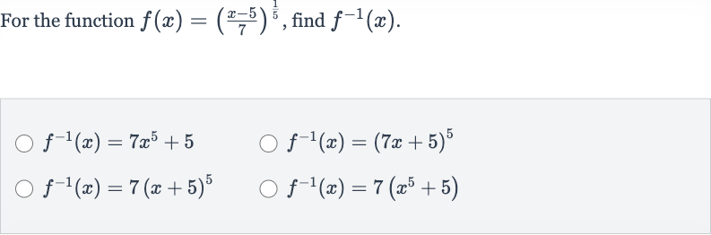 For the function 
f(x)=((x-5)/(7))^((1)/(5)), find 
f^(-1)(x).

f^(-1)(x)=7x^(5)+5

f^(-1)(x)=(7x+5)^(5)

f^(-1)(x)=7(x+5)^(5)

f^(-1)(x)=7(x^(5)+5)