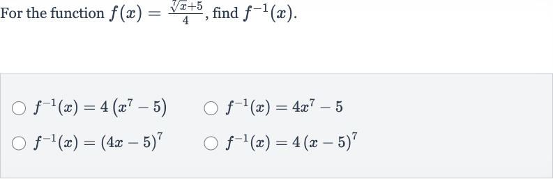 For the function 
f(x)=(root(7)(x)+5)/(4), find 
f^(-1)(x).

f^(-1)(x)=4(x^(7)-5)

f^(-1)(x)=4x^(7)-5

f^(-1)(x)=(4x-5)^(7)

f^(-1)(x)=4(x-5)^(7)