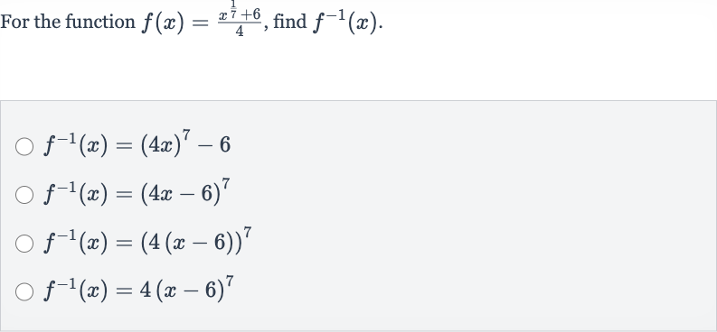 For the function 
f(x)=(x^((1)/(7))+6)/(4), find 
f^(-1)(x).

f^(-1)(x)=(4x)^(7)-6

f^(-1)(x)=(4x-6)^(7)

f^(-1)(x)=(4(x-6))^(7)

f^(-1)(x)=4(x-6)^(7)