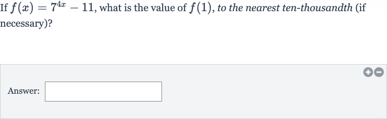 If 
f(x)=7^(4x)-11, what is the value of 
f(1), to the nearest ten-thousandth (if necessary)?
Answer: