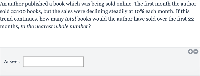 An author published a book which was being sold online. The first month the author sold 22100 books, but the sales were declining steadily at 
10% each month. If this trend continues, how many total books would the author have sold over the first 22 months, to the nearest whole number?
Answer: