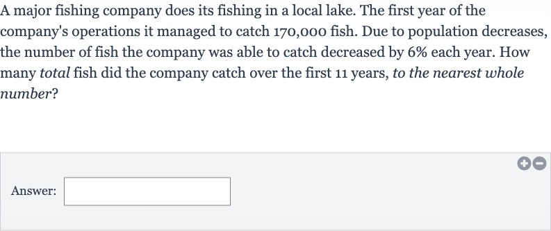 A major fishing company does its fishing in a local lake. The first year of the company's operations it managed to catch 170,000 fish. Due to population decreases, the number of fish the company was able to catch decreased by 
6% each year. How many total fish did the company catch over the first 11 years, to the nearest whole number?
Answer: