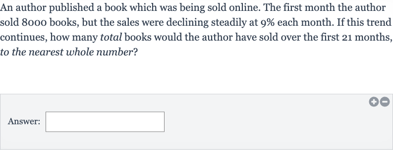 An author published a book which was being sold online. The first month the author sold 8000 books, but the sales were declining steadily at 
9% each month. If this trend continues, how many total books would the author have sold over the first 21 months, to the nearest whole number?
Answer: