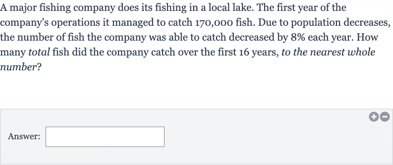 A major fishing company does its fishing in a local lake. The first year of the company's operations it managed to catch 170,000 fish. Due to population decreases, the number of fish the company was able to catch decreased by 
8% each year. How many total fish did the company catch over the first 16 years, to the nearest whole number?
Answer: