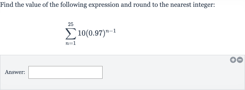 Find the value of the following expression and round to the nearest integer:

sum_(n=1)^(25)10(0.97)^(n-1)
Answer: